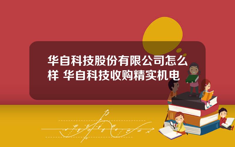 华自科技股份有限公司怎么样 华自科技收购精实机电